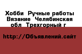 Хобби. Ручные работы Вязание. Челябинская обл.,Трехгорный г.